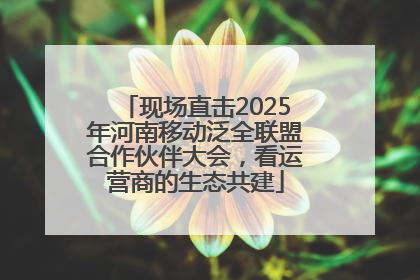 现场直击2025年河南移动泛全联盟合作伙伴大会，看运营商的生态共建
