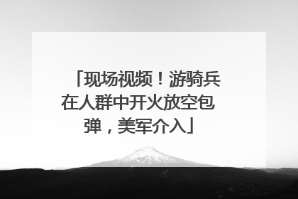现场视频！游骑兵在人群中开火放空包弹，美军介入