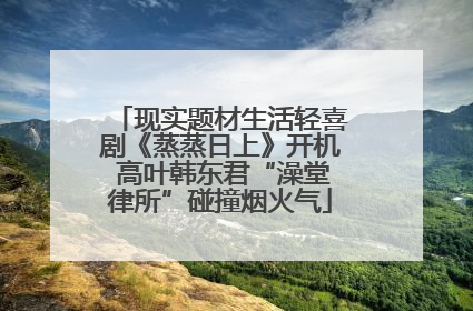 现实题材生活轻喜剧《蒸蒸日上》开机 高叶韩东君“澡堂律所”碰撞烟火气