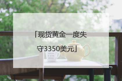 现货黄金一度失守3350美元