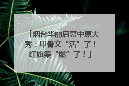 烟台华丽启幕中原大秀：甲骨文“活”了！红旗渠“燃”了！