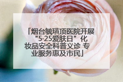烟台毓璜顶医院开展“5·25爱肤日”化妆品安全科普义诊 专业服务惠及市民