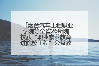 烟台汽车工程职业学院等全省26所院校获“职业素养教育进院校工程”公益教学点集中授牌