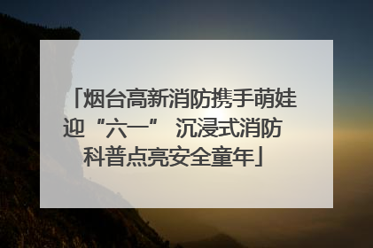 烟台高新消防携手萌娃迎“六一” 沉浸式消防科普点亮安全童年
