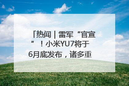 热闻｜雷军“官宣”！小米YU7将于6月底发布，诸多重磅新品一起发布！唯独价格“卖关子”