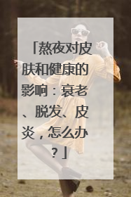 熬夜对皮肤和健康的影响：衰老、脱发、皮炎，怎么办？