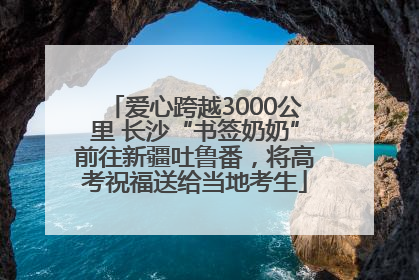 爱心跨越3000公里 长沙“书签奶奶”前往新疆吐鲁番，将高考祝福送给当地考生