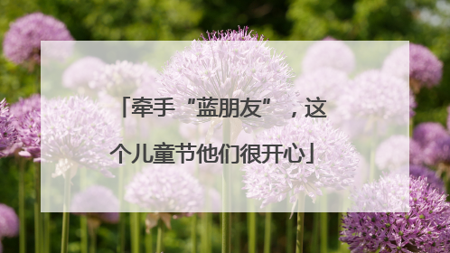 牵手“蓝朋友”，这个儿童节他们很开心