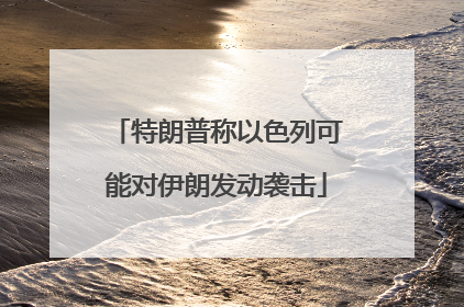 特朗普称以色列可能对伊朗发动袭击