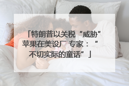 特朗普以关税“威胁”苹果在美设厂 专家：“不切实际的童话”