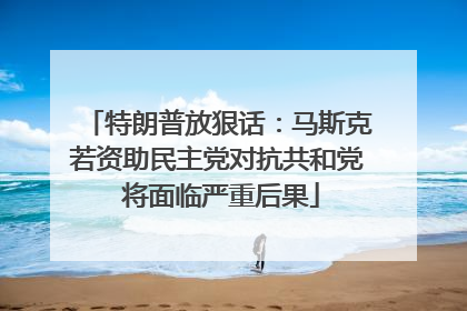 特朗普放狠话：马斯克若资助民主党对抗共和党 将面临严重后果