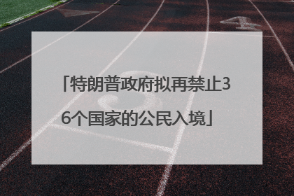 特朗普政府拟再禁止36个国家的公民入境