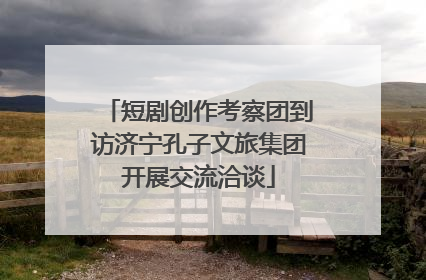 短剧创作考察团到访济宁孔子文旅集团开展交流洽谈