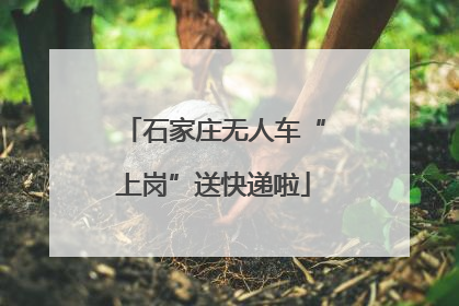 石家庄无人车“上岗”送快递啦