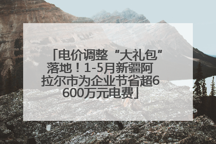 电价调整“大礼包”落地!1-5月新疆阿拉尔市为企业节省超6600万元电费