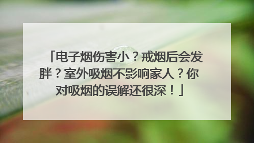 电子烟伤害小？戒烟后会发胖？室外吸烟不影响家人？你对吸烟的误解还很深！