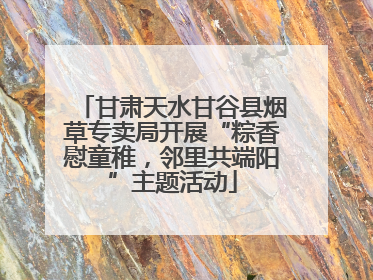 甘肃天水甘谷县烟草专卖局开展“粽香慰童稚，邻里共端阳”主题活动
