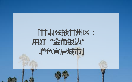 甘肃张掖甘州区：用好“金角银边” 增色宜居城市