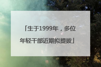 生于1999年，多位年轻干部近期拟提拔