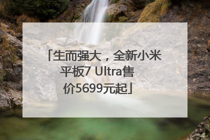 生而强大，全新小米平板7 Ultra售价5699元起