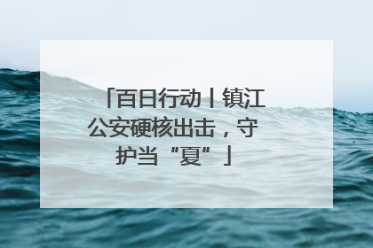 百日行动丨镇江公安硬核出击，守护当“夏”