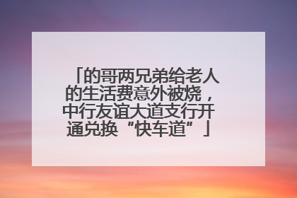 的哥两兄弟给老人的生活费意外被烧，中行友谊大道支行开通兑换“快车道”