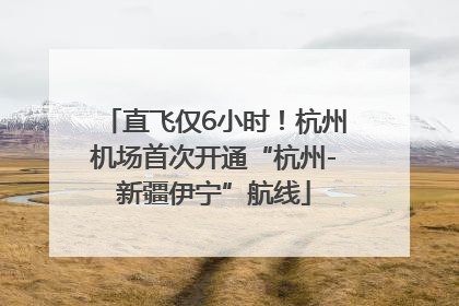 直飞仅6小时！杭州机场首次开通“杭州-新疆伊宁”航线