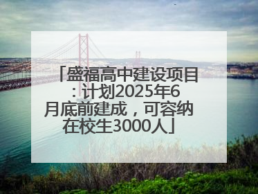 盛福高中建设项目：计划2025年6月底前建成，可容纳在校生3000人