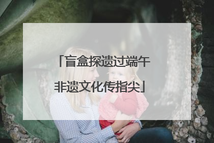 盲盒探遗过端午 非遗文化传指尖