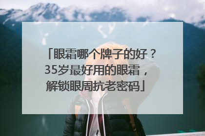 眼霜哪个牌子的好？35岁最好用的眼霜，解锁眼周抗老密码