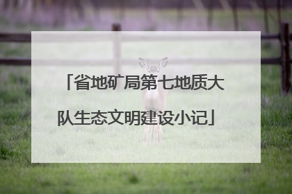 省地矿局第七地质大队生态文明建设小记