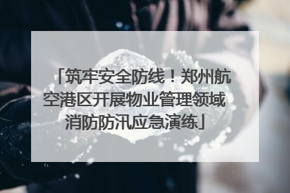 筑牢安全防线！郑州航空港区开展物业管理领域消防防汛应急演练