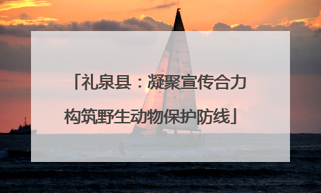 礼泉县：凝聚宣传合力构筑野生动物保护防线