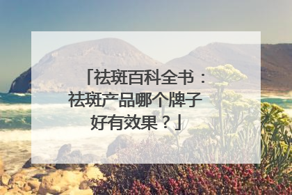 祛斑百科全书：祛斑产品哪个牌子好有效果？