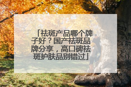 祛斑产品哪个牌子好？国产祛斑品牌分享，高口碑祛斑护肤品别错过