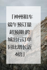 神州租车端午预订量超预期 跨城出行订单同比增长近4倍