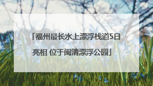 福州最长水上漂浮栈道5日亮相 位于闽清漂浮公园