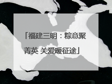 福建三明：粽意聚菁英 关爱暖征途
