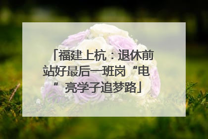 福建上杭：退休前站好最后一班岗“电”亮学子追梦路