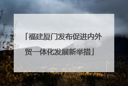 福建厦门发布促进内外贸一体化发展新举措