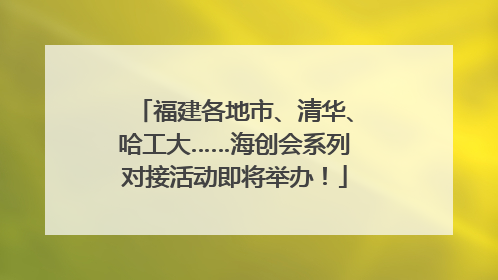 福建各地市、清华、哈工大……海创会系列对接活动即将举办！