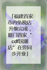 福建首家市内免税店升级完成，厦门首家“cdf国潮店”在旁同步开业
