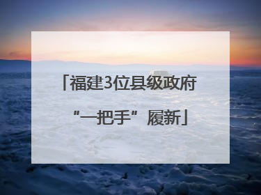 福建3位县级政府“一把手”履新