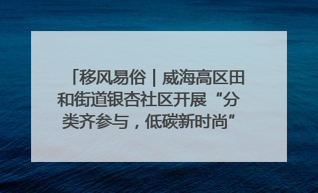 移风易俗｜威海高区田和街道银杏社区开展“分类齐参与，低碳新时尚”垃圾分类主题宣传活动