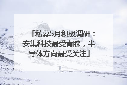 私募5月积极调研：安集科技最受青睐，半导体方向最受关注