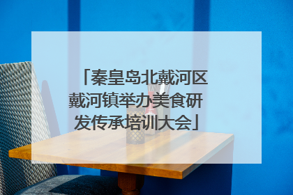 秦皇岛北戴河区戴河镇举办美食研发传承培训大会
