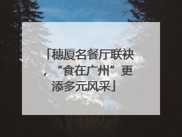 穗厦名餐厅联袂，“食在广州”更添多元风采