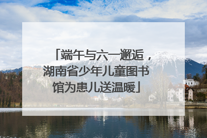 端午与六一邂逅，湖南省少年儿童图书馆为患儿送温暖