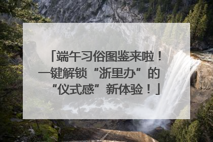 端午习俗图鉴来啦！一键解锁“浙里办”的“仪式感”新体验！