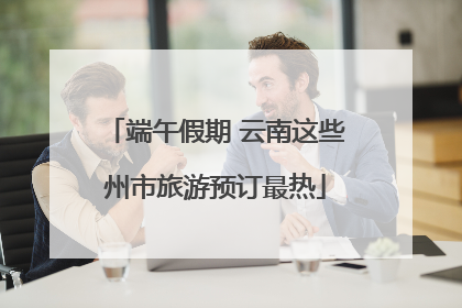 端午假期 云南这些州市旅游预订最热